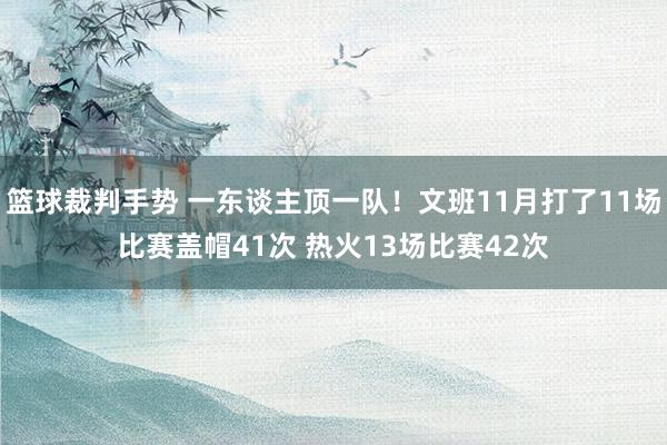 篮球裁判手势 一东谈主顶一队！文班11月打了11场比赛盖帽41次 热火13场比赛42次