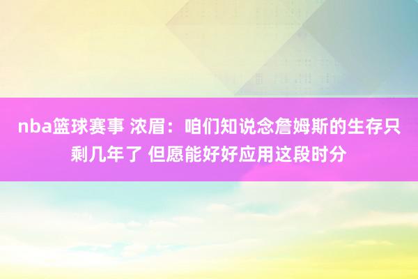 nba篮球赛事 浓眉：咱们知说念詹姆斯的生存只剩几年了 但愿能好好应用这段时分