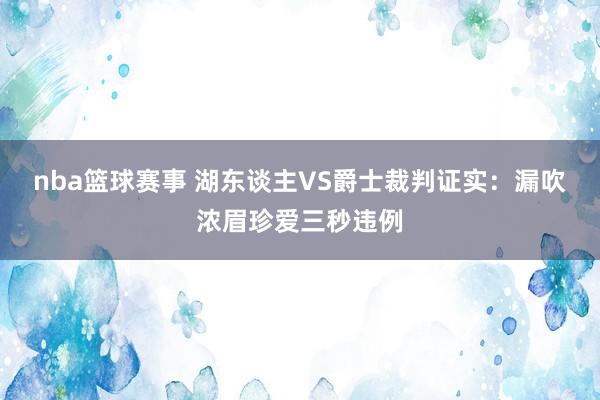 nba篮球赛事 湖东谈主VS爵士裁判证实：漏吹浓眉珍爱三秒违例