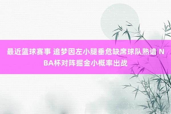 最近篮球赛事 追梦因左小腿垂危缺席球队熟谙 NBA杯对阵掘金小概率出战