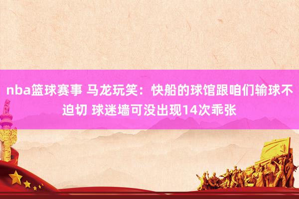 nba篮球赛事 马龙玩笑：快船的球馆跟咱们输球不迫切 球迷墙可没出现14次乖张