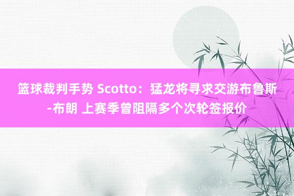 篮球裁判手势 Scotto：猛龙将寻求交游布鲁斯-布朗 上赛季曾阻隔多个次轮签报价