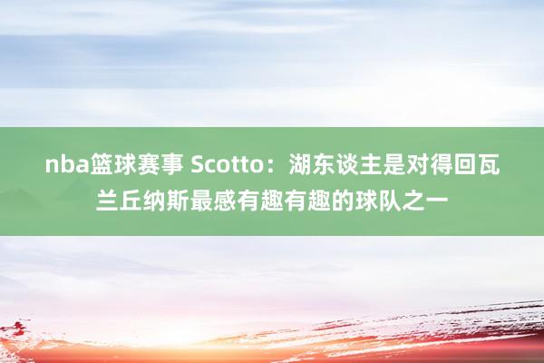 nba篮球赛事 Scotto：湖东谈主是对得回瓦兰丘纳斯最感有趣有趣的球队之一