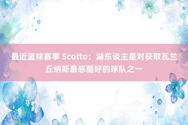 最近篮球赛事 Scotto：湖东谈主是对获取瓦兰丘纳斯最感酷好的球队之一