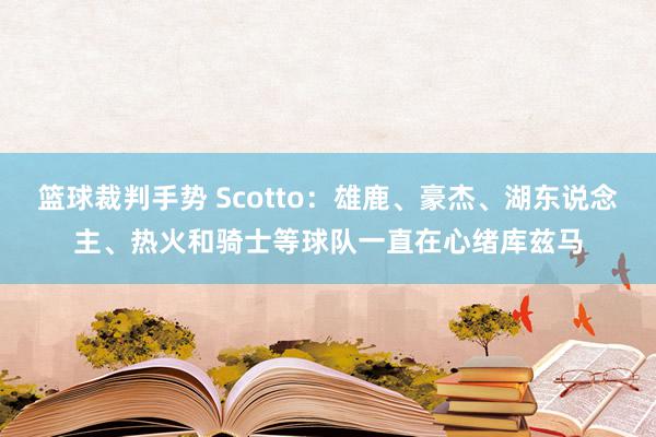 篮球裁判手势 Scotto：雄鹿、豪杰、湖东说念主、热火和骑士等球队一直在心绪库兹马