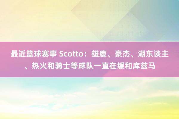 最近篮球赛事 Scotto：雄鹿、豪杰、湖东谈主、热火和骑士等球队一直在缓和库兹马