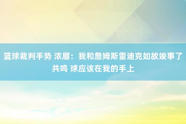 篮球裁判手势 浓眉：我和詹姆斯雷迪克如故竣事了共鸣 球应该在我的手上