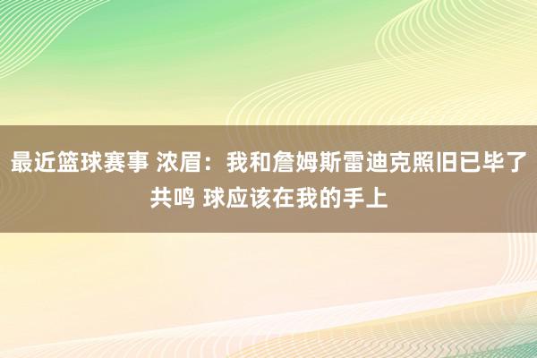 最近篮球赛事 浓眉：我和詹姆斯雷迪克照旧已毕了共鸣 球应该在我的手上