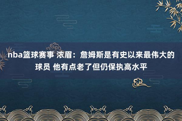 nba篮球赛事 浓眉：詹姆斯是有史以来最伟大的球员 他有点老了但仍保执高水平