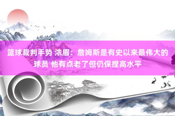 篮球裁判手势 浓眉：詹姆斯是有史以来最伟大的球员 他有点老了但仍保捏高水平