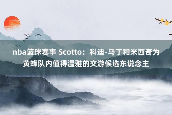 nba篮球赛事 Scotto：科迪-马丁和米西奇为黄蜂队内值得温雅的交游候选东说念主