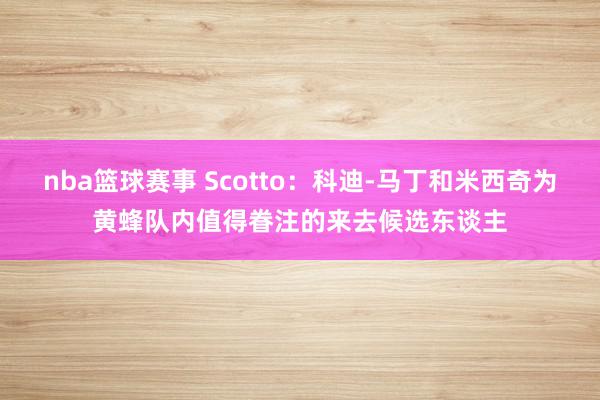 nba篮球赛事 Scotto：科迪-马丁和米西奇为黄蜂队内值得眷注的来去候选东谈主