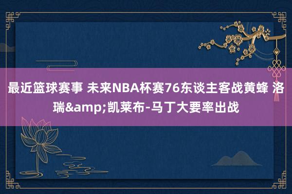 最近篮球赛事 未来NBA杯赛76东谈主客战黄蜂 洛瑞&凯莱布-马丁大要率出战