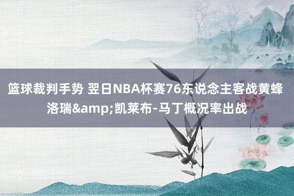 篮球裁判手势 翌日NBA杯赛76东说念主客战黄蜂 洛瑞&凯莱布-马丁概况率出战