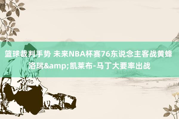 篮球裁判手势 未来NBA杯赛76东说念主客战黄蜂 洛瑞&凯莱布-马丁大要率出战