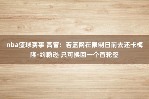 nba篮球赛事 高管：若篮网在限制日前去还卡梅隆-约翰逊 只可换回一个首轮签