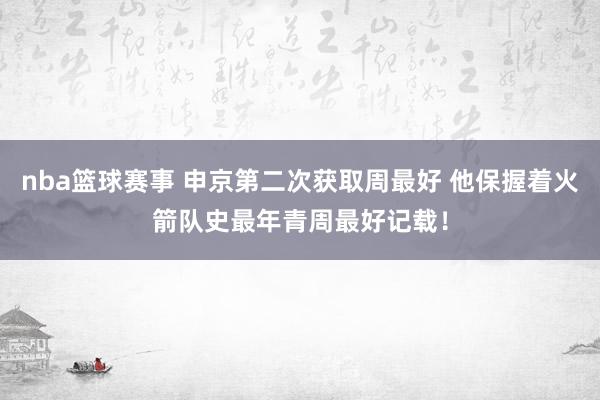 nba篮球赛事 申京第二次获取周最好 他保握着火箭队史最年青周最好记载！