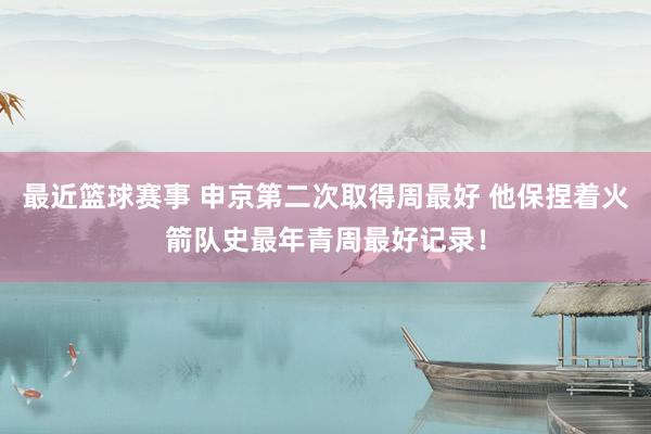 最近篮球赛事 申京第二次取得周最好 他保捏着火箭队史最年青周最好记录！