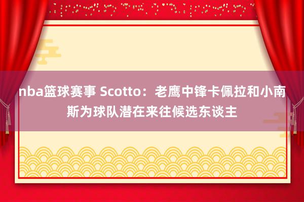 nba篮球赛事 Scotto：老鹰中锋卡佩拉和小南斯为球队潜在来往候选东谈主