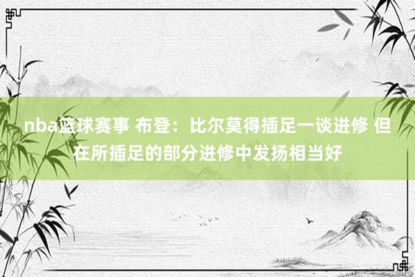 nba篮球赛事 布登：比尔莫得插足一谈进修 但在所插足的部分进修中发扬相当好