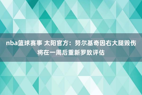 nba篮球赛事 太阳官方：努尔基奇因右大腿毁伤将在一周后重新罗致评估