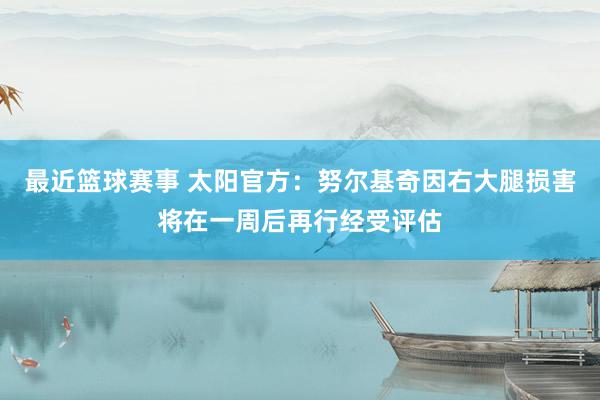 最近篮球赛事 太阳官方：努尔基奇因右大腿损害将在一周后再行经受评估